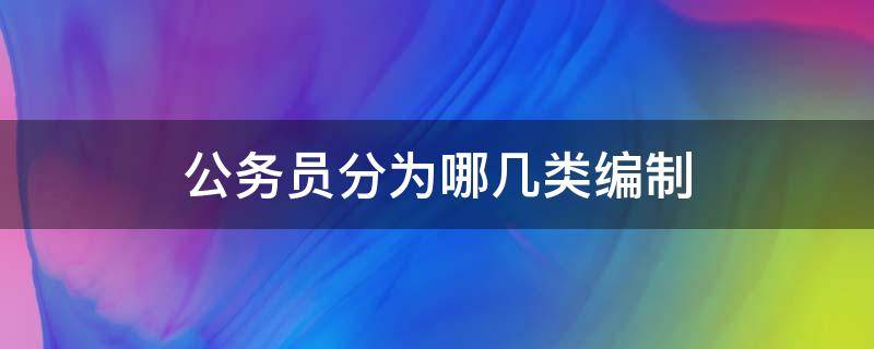 公务员分为哪几类编制 公务员编制分几种类型