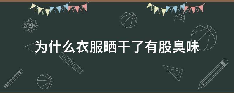 为什么衣服晒干了有股臭味 为什么衣服晒干了有股臭味是细菌吗