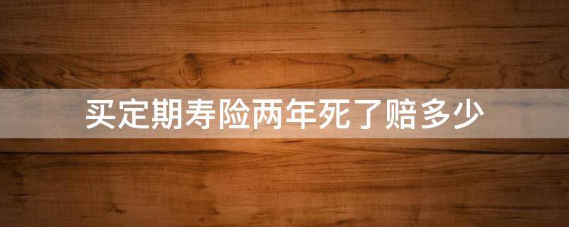 买定期寿险两年死了赔多少（定期寿险是不是死了就赔）