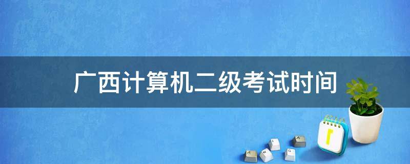 广西计算机二级考试时间（广西计算机二级考试时间2021下半年）