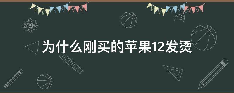 为什么刚买的苹果12发烫（为什么新买的苹果12发烫）