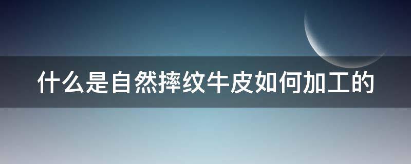 什么是自然摔纹牛皮如何加工的（什么是自然摔纹牛皮如何加工的呢）