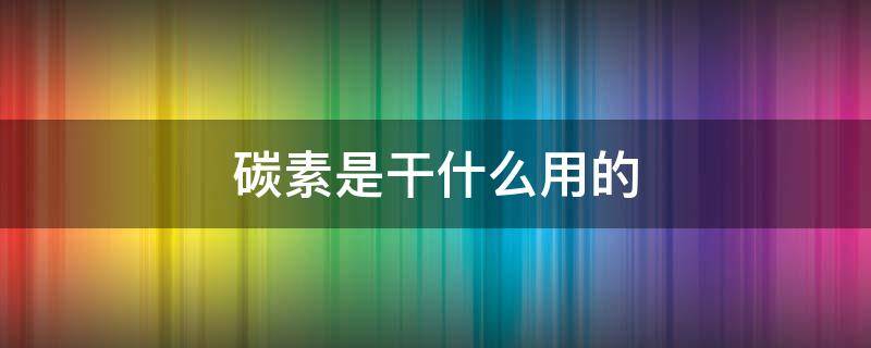 碳素是干什么用的 碳素是干啥的