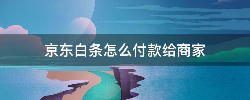 京东白条怎么付款给商家 京东白条怎样向商家付款