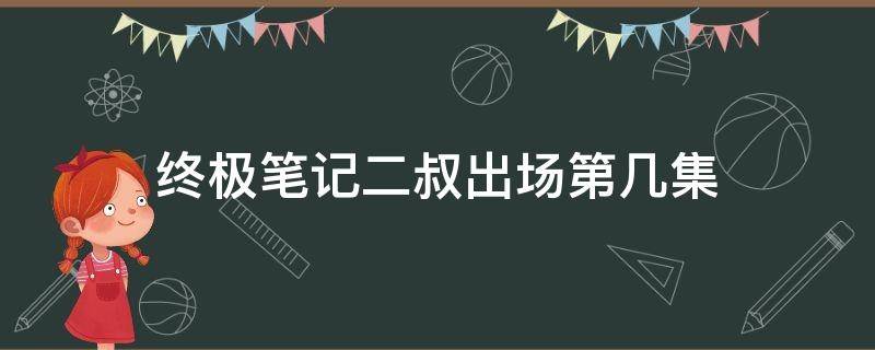 终极笔记二叔出场第几集（终极笔记东叔在第几集出场的）