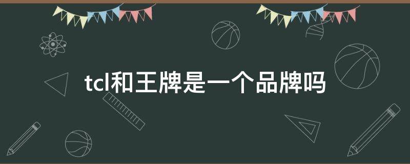 tcl和王牌是一个品牌吗 tcl和tcl王牌是不是一个品牌标志