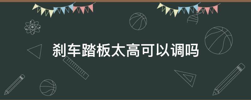 刹车踏板太高可以调吗 刹车踏板过高怎样调节