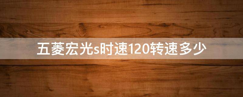 五菱宏光s时速120转速多少 五菱宏光s跑到120,发动机转速是多少?