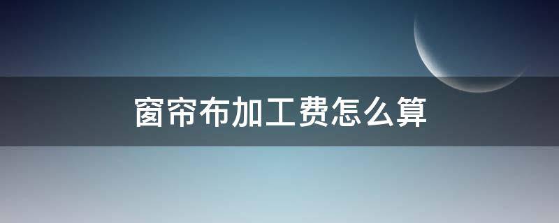 窗帘布加工费怎么算 做窗帘加工费怎么算