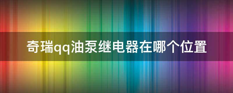 奇瑞qq油泵继电器在哪个位置（qq油泵继电器在哪里）