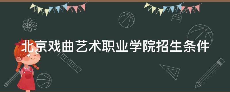 北京戏曲艺术职业学院招生条件（北京戏曲职业艺术学院招生简章）