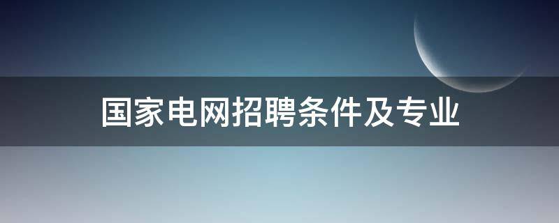 国家电网招聘条件及专业 2022年国家电网招聘条件及专业