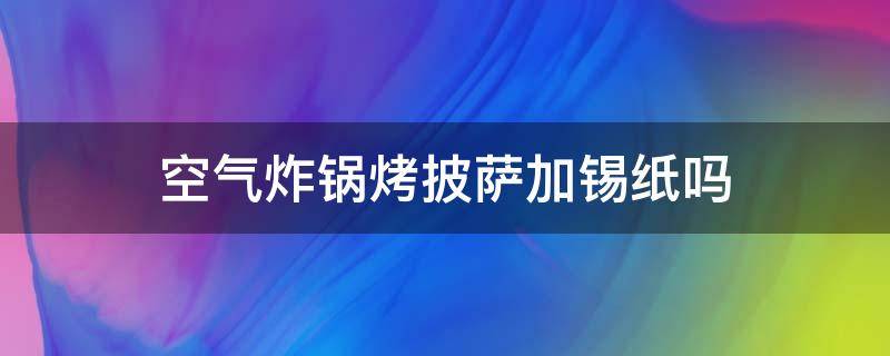 空气炸锅烤披萨加锡纸吗（空气炸锅烤面包用锡纸吗）