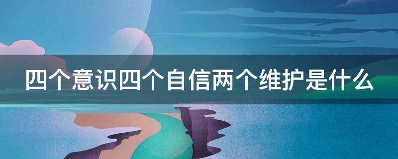 四个意识四个自信两个维护是什么 四个意识四个自信两个维护是什么时候提出来的