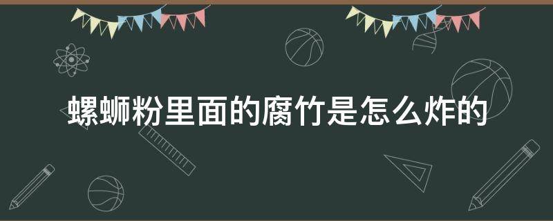 螺蛳粉里面的腐竹是怎么炸的（螺蛳粉中的腐竹怎么炸）