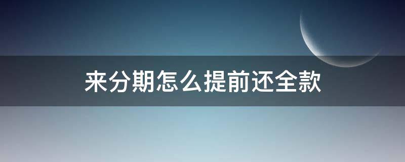 来分期怎么提前还全款 来分期怎么提前还全款为什么还要扣利息