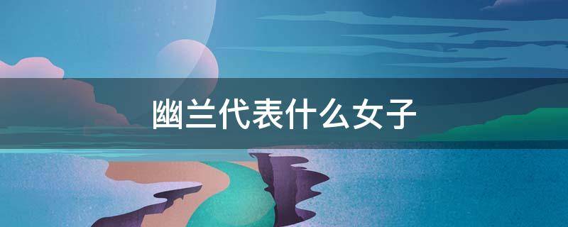 幽兰代表什么女子（幽兰女士主要内容）