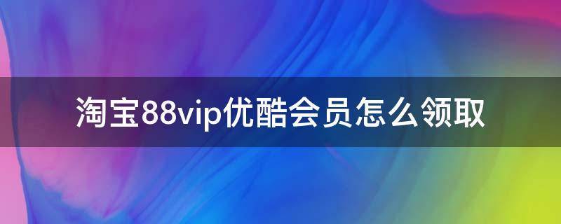 淘宝88vip优酷会员怎么领取（淘宝88vip优酷会员怎么领取2022）