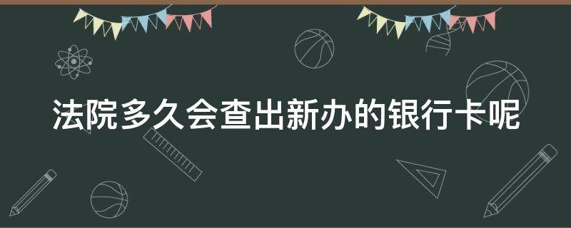 法院多久会查出新办的银行卡呢 法院多久会查出新办的银行卡呢信息