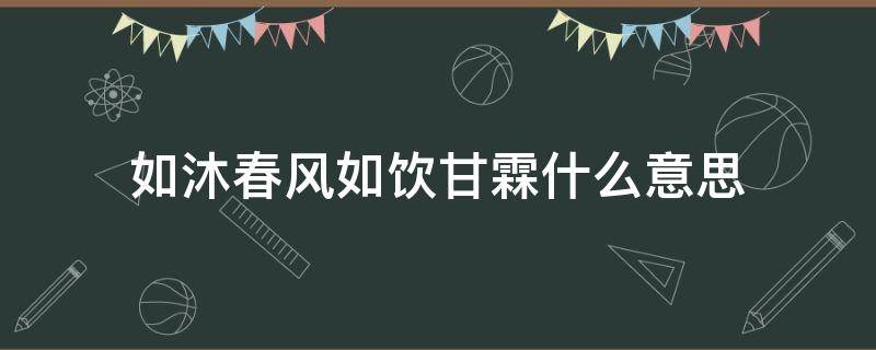 如沐春风如饮甘霖什么意思（如沐春风的意思）