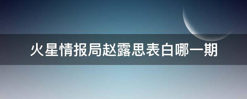 火星情报局赵露思表白哪一期 火星情报局赵露思是哪一期被表白