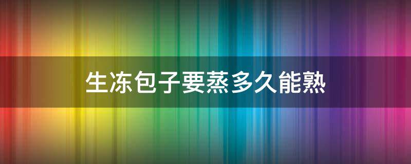 生冻包子要蒸多久能熟 冷冻的生包子多久可以蒸熟