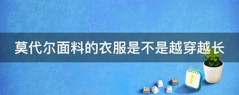 莫代尔面料的衣服是不是越穿越长（莫代尔面料的衣服是不是越穿越长呢）