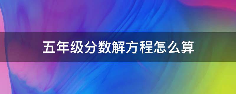 五年级分数解方程怎么算 五年级的解方程分数题