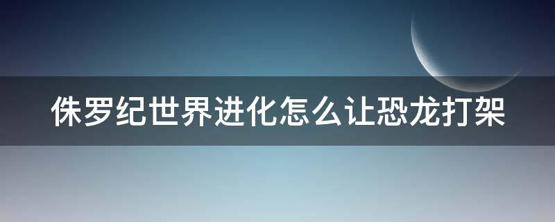 侏罗纪世界进化怎么让恐龙打架 侏罗纪世界进化恐龙打架任务完成技巧一览