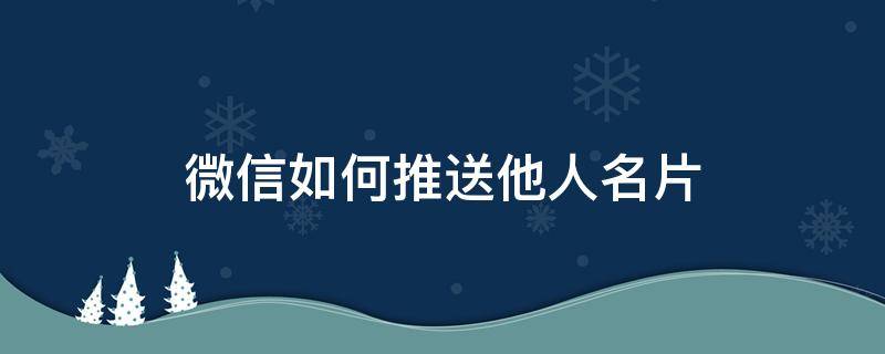 微信如何推送他人名片（微信怎么推送别人名片）