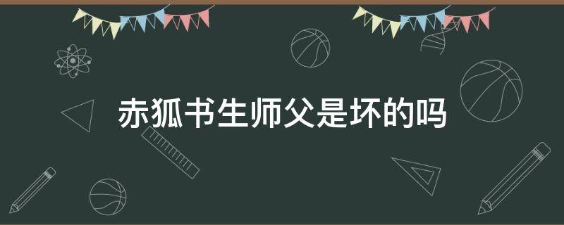 赤狐书生师父是坏的吗 赤狐书生害怕吗