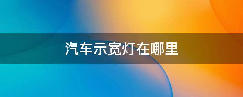 汽车示宽灯在哪里 车辆示宽灯在哪