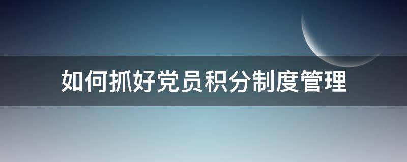 如何抓好党员积分制度管理（党员积分制管理经验做法）