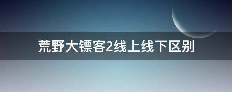 荒野大镖客2线上线下区别 荒野大镖客2线上和线下是什么意思