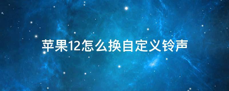 苹果12怎么换自定义铃声 苹果12怎么换自定义铃声不用电脑