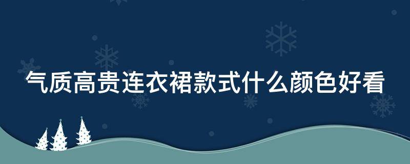 气质高贵连衣裙款式什么颜色好看（气质高贵连衣裙款式什么颜色好看呢）