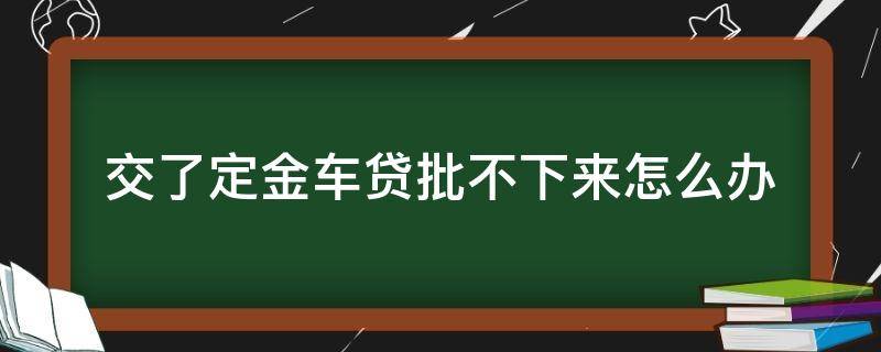 交了定金车贷批不下来怎么办 车子定金交了贷款下不来怎么搞