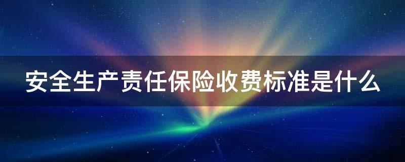 安全生产责任保险收费标准是什么 安全生产责任保险费用标准