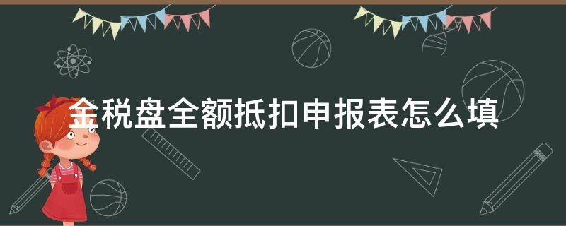 金税盘全额抵扣申报表怎么填 金税盘全额抵扣申报表怎么填2021