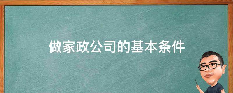 做家政公司的基本条件（做家政公司需要什么条件）