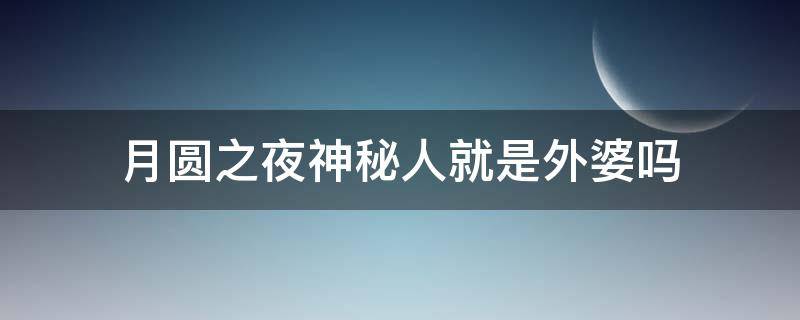 月圆之夜神秘人就是外婆吗 月圆之夜神秘人外婆怎么触发