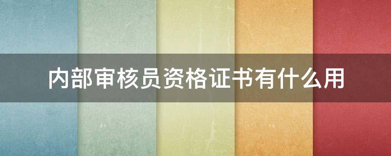 内部审核员资格证书有什么用 内部审核员资格证书是做什么用的