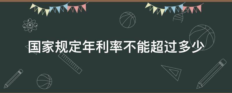 国家规定年利率不能超过多少（国家规定年利率不能超过多少利息）