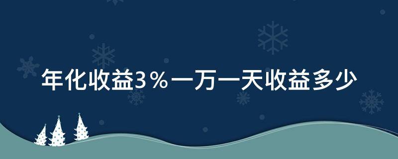 年化收益3％一万一天收益多少（年化收益3一万一天收益多少）