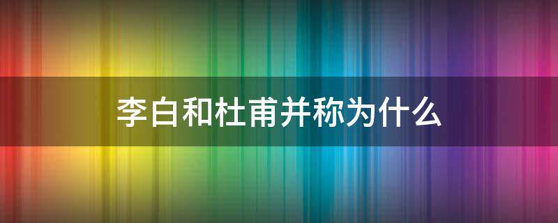 李白和杜甫并称为什么（盛唐诗人李白和杜甫并称为什么）