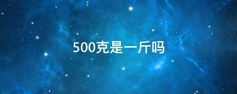 500克是一斤吗（500克是一斤吗对不对）