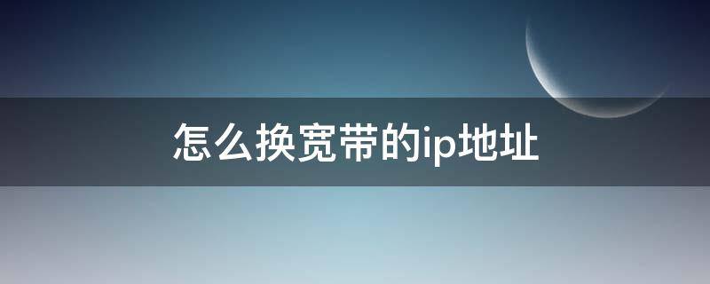 怎么换宽带的ip地址（宽带怎么换IP）