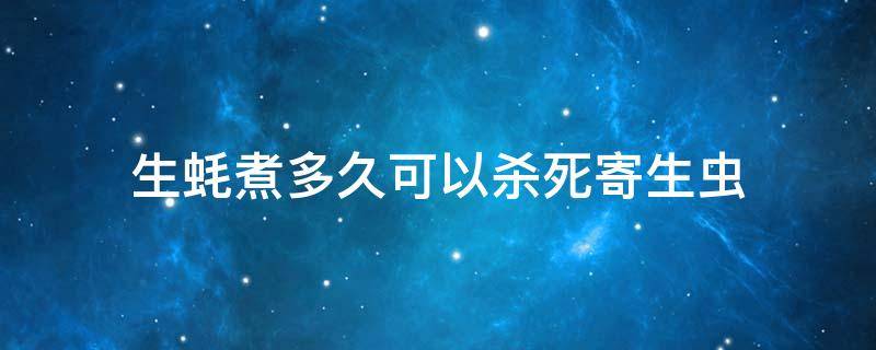 生蚝煮多久可以杀死寄生虫 生蚝蒸十分钟能杀死寄生虫吗