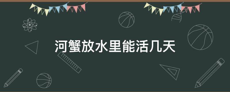 河蟹放水里能活几天 河蟹放水里能活多久