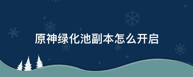 原神绿化池副本怎么开启 原神绿化池副本怎么开启如何激活五雕像